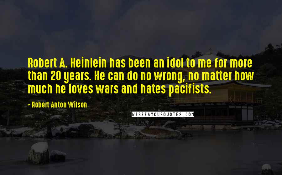 Robert Anton Wilson Quotes: Robert A. Heinlein has been an idol to me for more than 20 years. He can do no wrong, no matter how much he loves wars and hates pacifists.