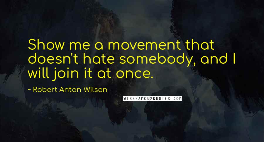 Robert Anton Wilson Quotes: Show me a movement that doesn't hate somebody, and I will join it at once.
