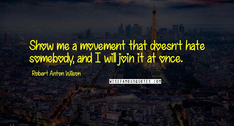 Robert Anton Wilson Quotes: Show me a movement that doesn't hate somebody, and I will join it at once.