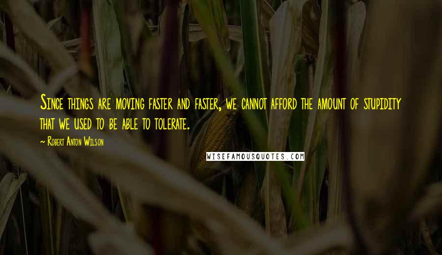 Robert Anton Wilson Quotes: Since things are moving faster and faster, we cannot afford the amount of stupidity that we used to be able to tolerate.
