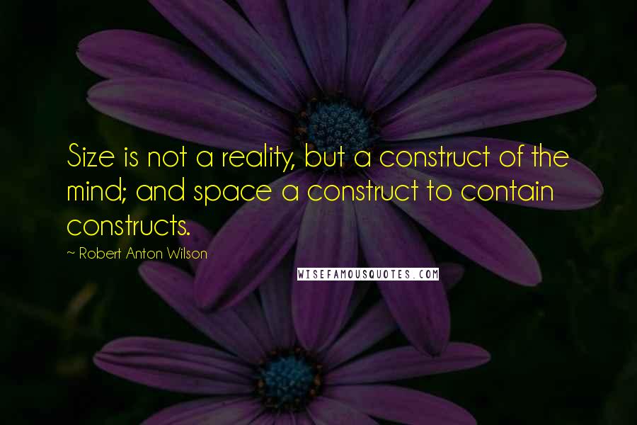 Robert Anton Wilson Quotes: Size is not a reality, but a construct of the mind; and space a construct to contain constructs.