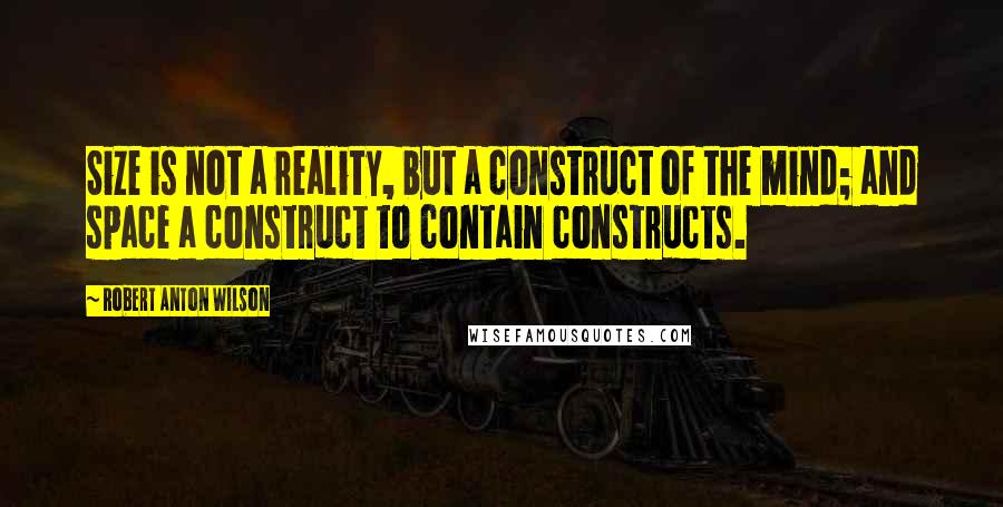 Robert Anton Wilson Quotes: Size is not a reality, but a construct of the mind; and space a construct to contain constructs.