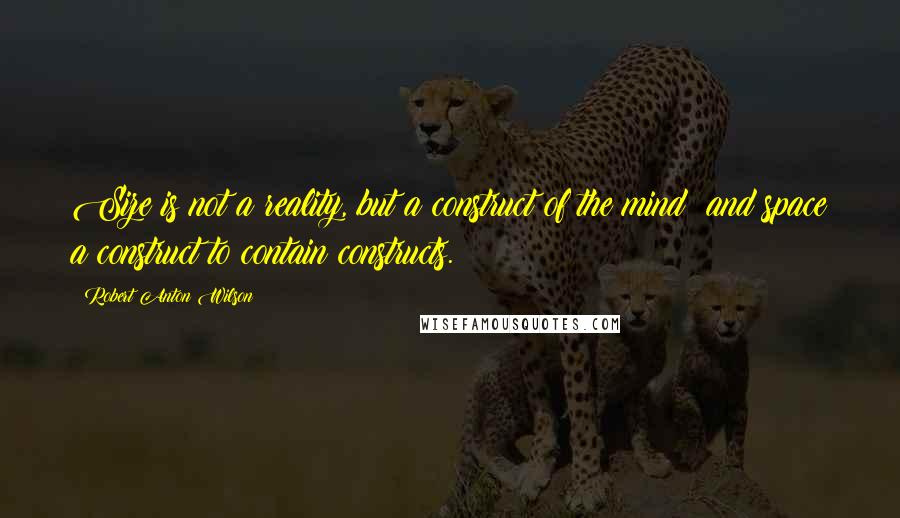 Robert Anton Wilson Quotes: Size is not a reality, but a construct of the mind; and space a construct to contain constructs.