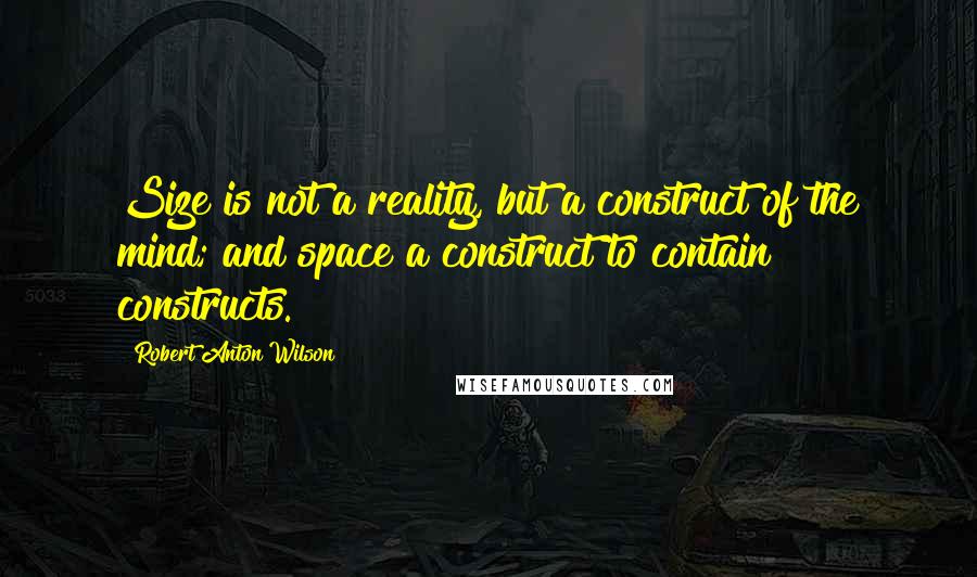 Robert Anton Wilson Quotes: Size is not a reality, but a construct of the mind; and space a construct to contain constructs.