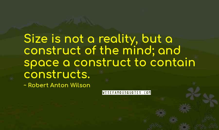 Robert Anton Wilson Quotes: Size is not a reality, but a construct of the mind; and space a construct to contain constructs.