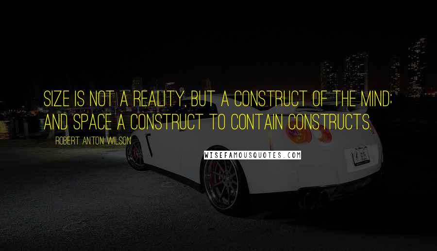 Robert Anton Wilson Quotes: Size is not a reality, but a construct of the mind; and space a construct to contain constructs.