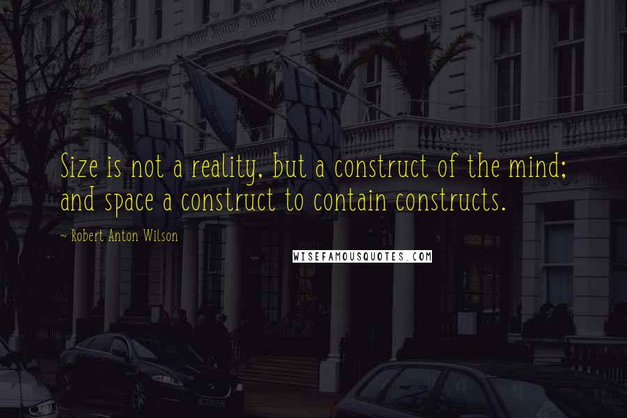 Robert Anton Wilson Quotes: Size is not a reality, but a construct of the mind; and space a construct to contain constructs.