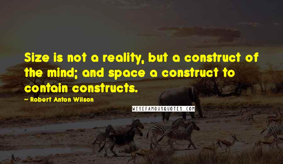 Robert Anton Wilson Quotes: Size is not a reality, but a construct of the mind; and space a construct to contain constructs.