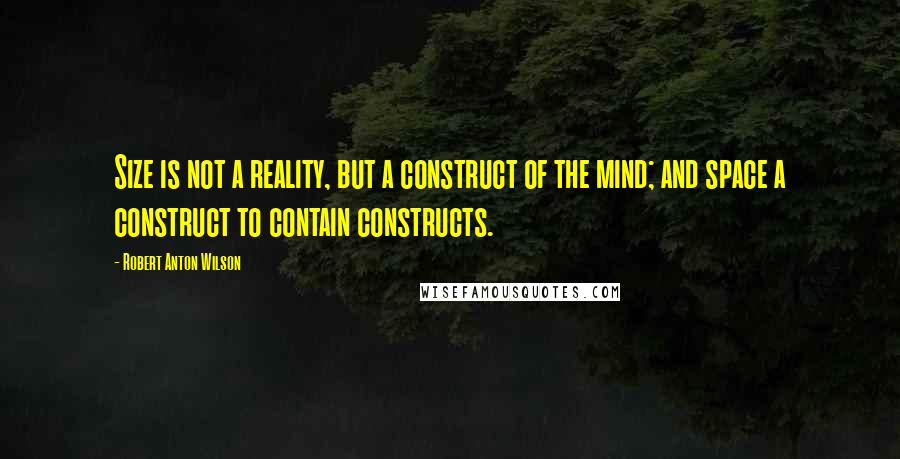 Robert Anton Wilson Quotes: Size is not a reality, but a construct of the mind; and space a construct to contain constructs.