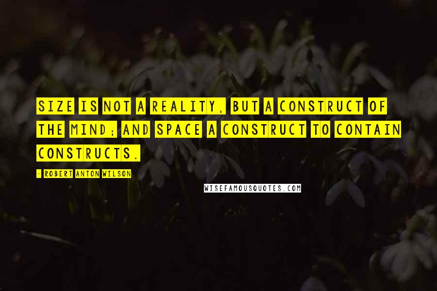 Robert Anton Wilson Quotes: Size is not a reality, but a construct of the mind; and space a construct to contain constructs.