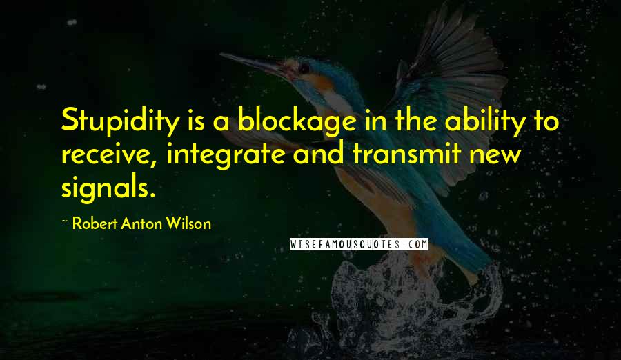 Robert Anton Wilson Quotes: Stupidity is a blockage in the ability to receive, integrate and transmit new signals.