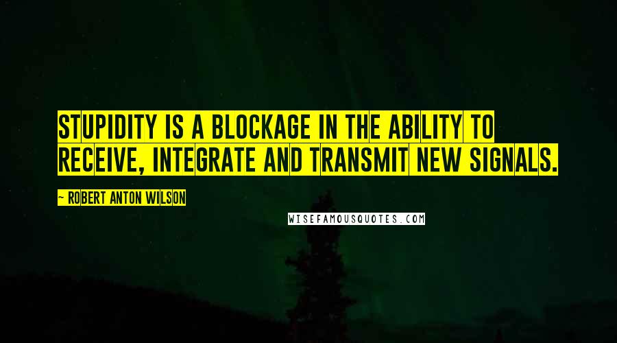 Robert Anton Wilson Quotes: Stupidity is a blockage in the ability to receive, integrate and transmit new signals.