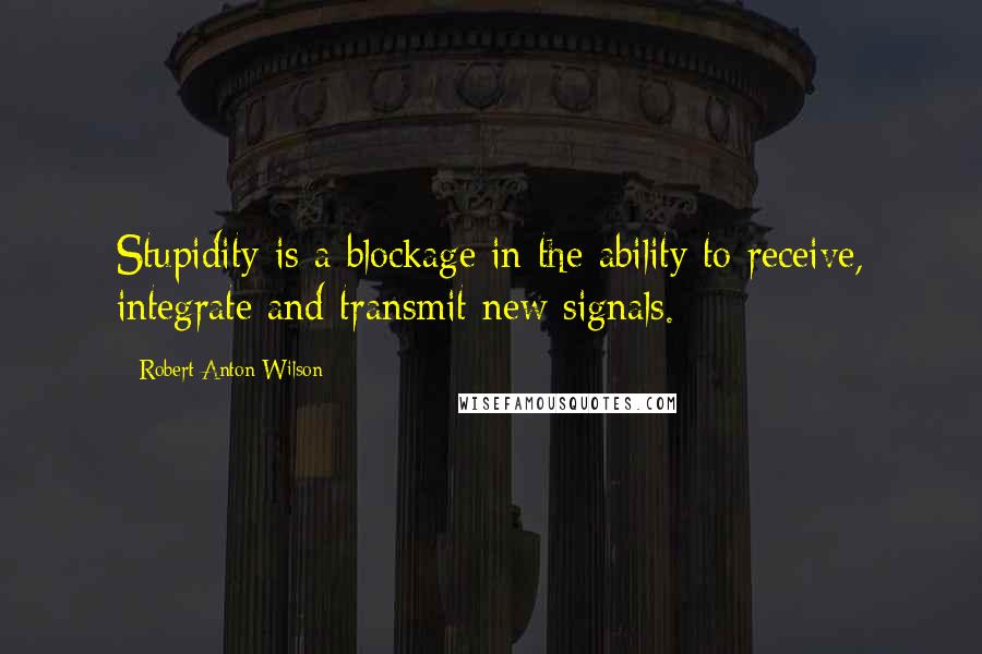 Robert Anton Wilson Quotes: Stupidity is a blockage in the ability to receive, integrate and transmit new signals.