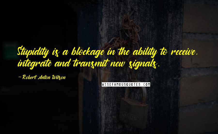 Robert Anton Wilson Quotes: Stupidity is a blockage in the ability to receive, integrate and transmit new signals.