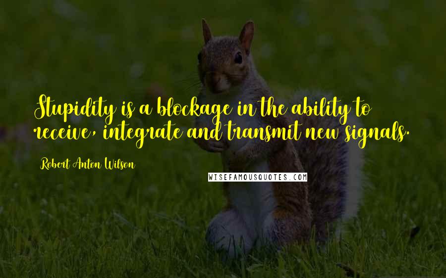 Robert Anton Wilson Quotes: Stupidity is a blockage in the ability to receive, integrate and transmit new signals.