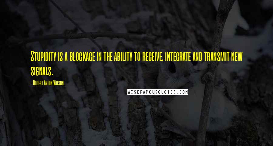 Robert Anton Wilson Quotes: Stupidity is a blockage in the ability to receive, integrate and transmit new signals.