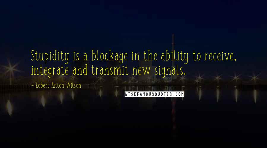 Robert Anton Wilson Quotes: Stupidity is a blockage in the ability to receive, integrate and transmit new signals.