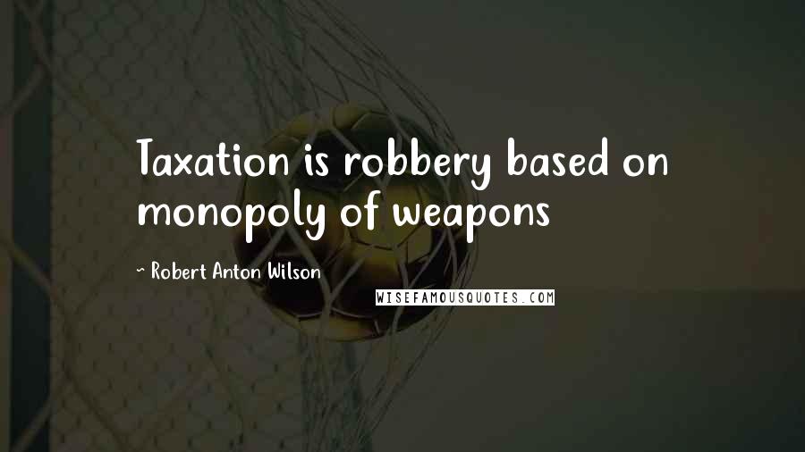 Robert Anton Wilson Quotes: Taxation is robbery based on monopoly of weapons