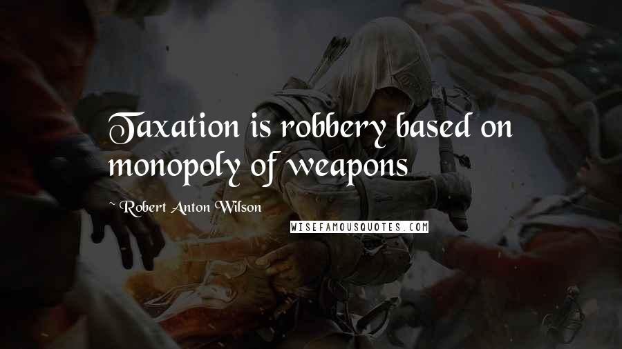 Robert Anton Wilson Quotes: Taxation is robbery based on monopoly of weapons