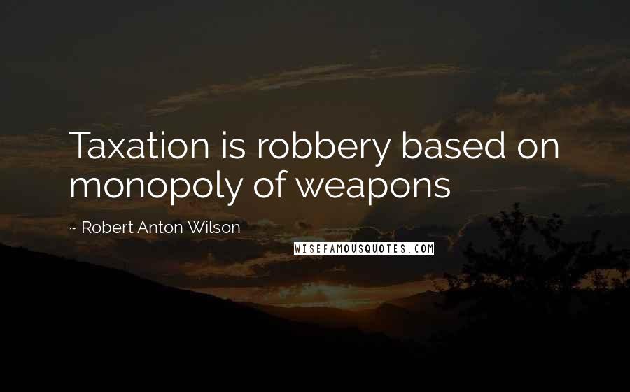 Robert Anton Wilson Quotes: Taxation is robbery based on monopoly of weapons