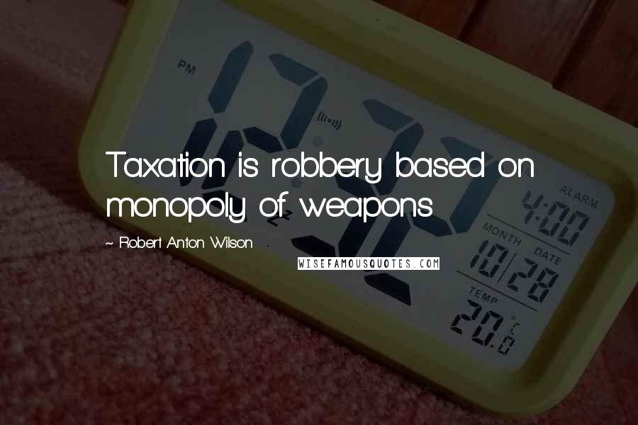 Robert Anton Wilson Quotes: Taxation is robbery based on monopoly of weapons