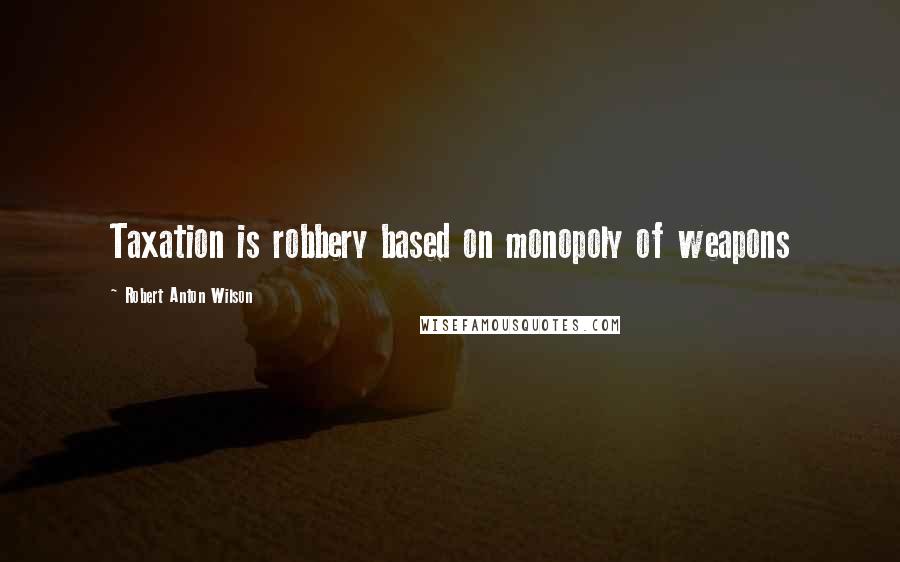 Robert Anton Wilson Quotes: Taxation is robbery based on monopoly of weapons