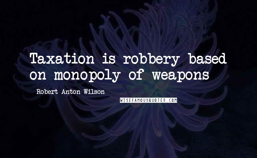 Robert Anton Wilson Quotes: Taxation is robbery based on monopoly of weapons