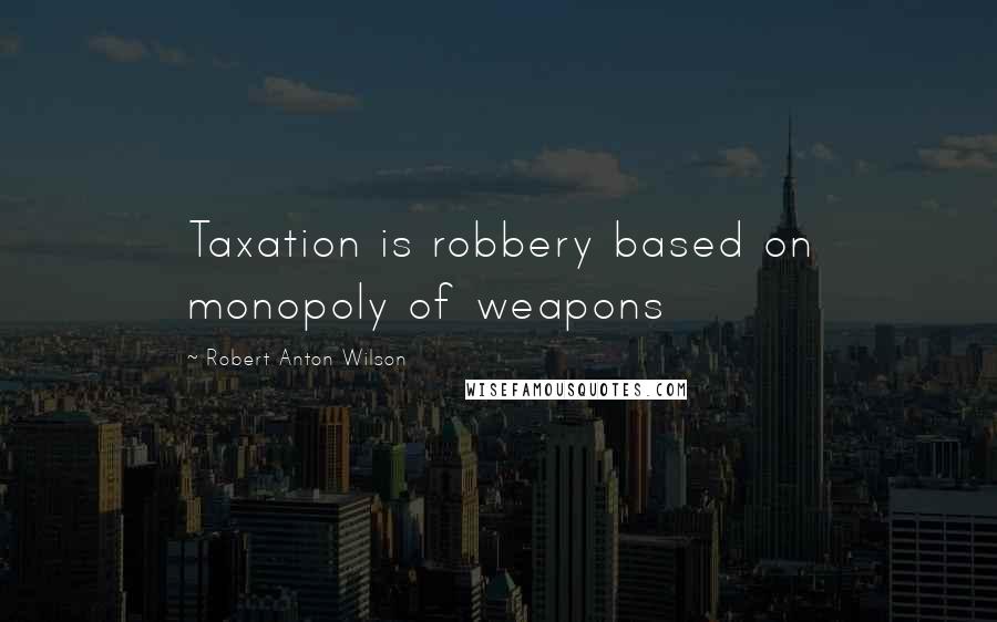 Robert Anton Wilson Quotes: Taxation is robbery based on monopoly of weapons