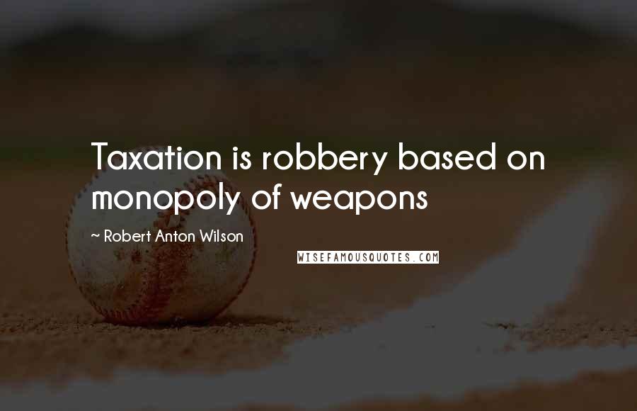 Robert Anton Wilson Quotes: Taxation is robbery based on monopoly of weapons