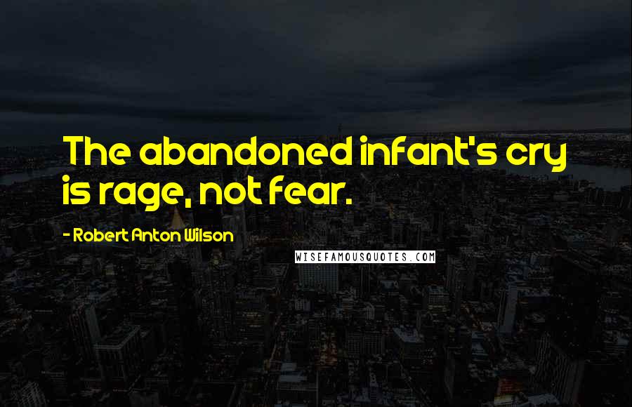 Robert Anton Wilson Quotes: The abandoned infant's cry is rage, not fear.