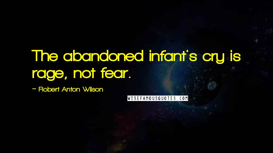 Robert Anton Wilson Quotes: The abandoned infant's cry is rage, not fear.