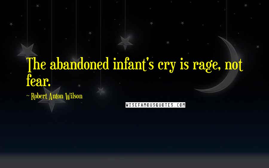 Robert Anton Wilson Quotes: The abandoned infant's cry is rage, not fear.