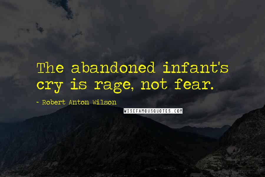 Robert Anton Wilson Quotes: The abandoned infant's cry is rage, not fear.
