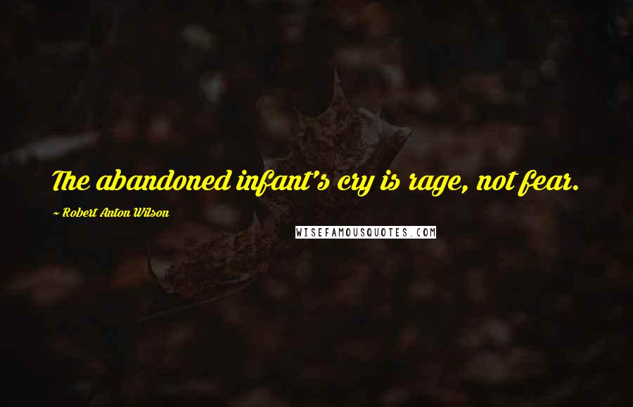 Robert Anton Wilson Quotes: The abandoned infant's cry is rage, not fear.