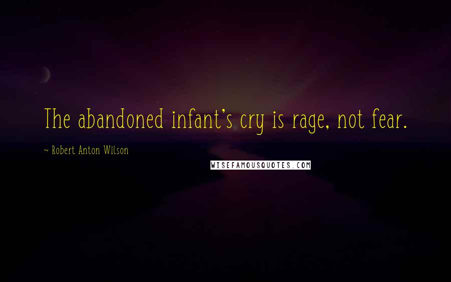 Robert Anton Wilson Quotes: The abandoned infant's cry is rage, not fear.