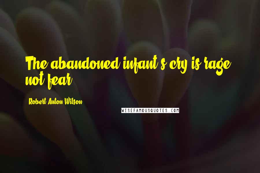 Robert Anton Wilson Quotes: The abandoned infant's cry is rage, not fear.