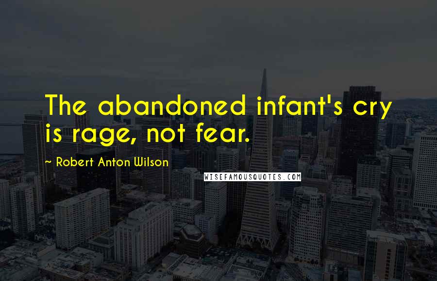 Robert Anton Wilson Quotes: The abandoned infant's cry is rage, not fear.