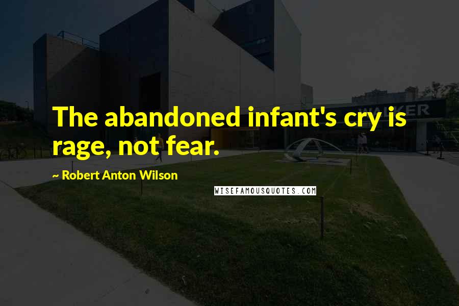 Robert Anton Wilson Quotes: The abandoned infant's cry is rage, not fear.