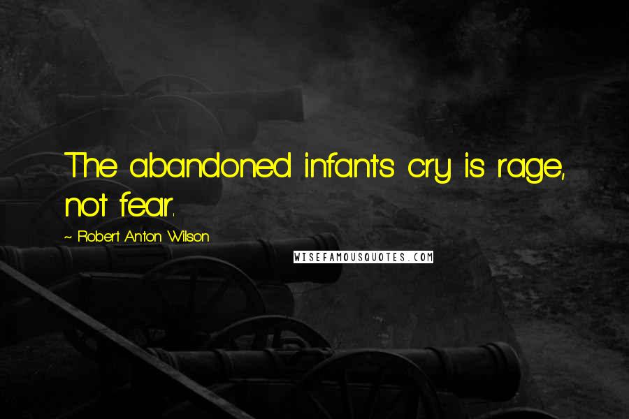 Robert Anton Wilson Quotes: The abandoned infant's cry is rage, not fear.