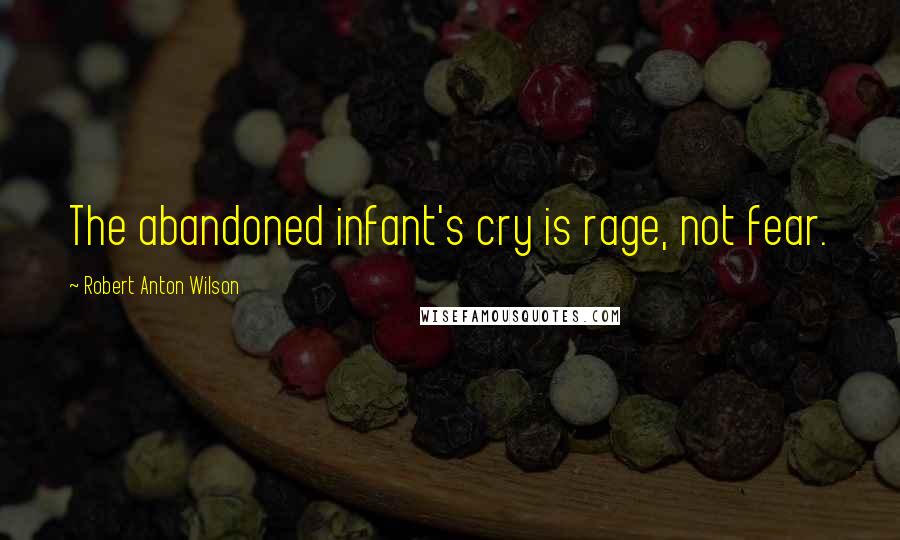 Robert Anton Wilson Quotes: The abandoned infant's cry is rage, not fear.