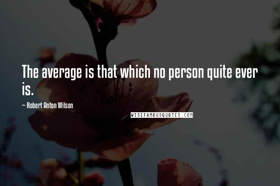 Robert Anton Wilson Quotes: The average is that which no person quite ever is.