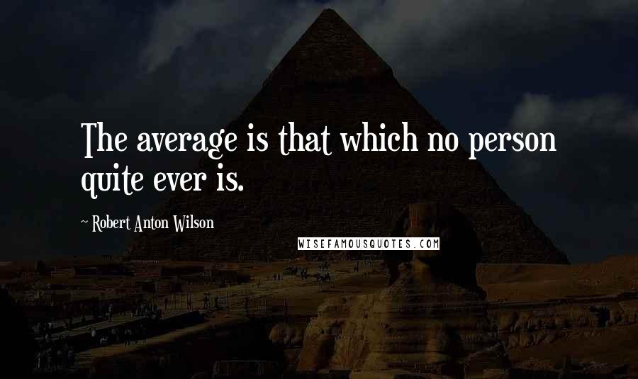 Robert Anton Wilson Quotes: The average is that which no person quite ever is.