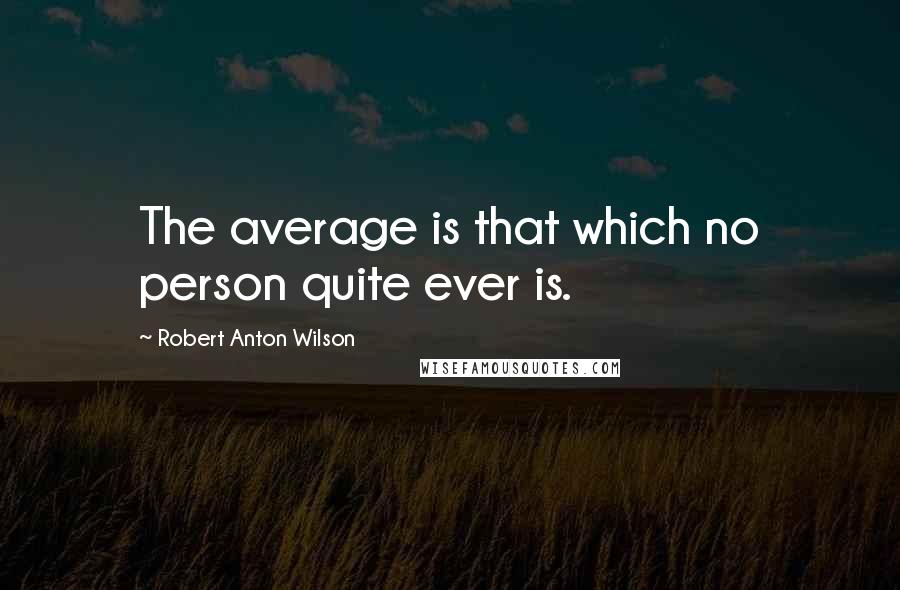 Robert Anton Wilson Quotes: The average is that which no person quite ever is.