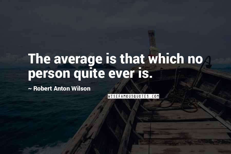 Robert Anton Wilson Quotes: The average is that which no person quite ever is.