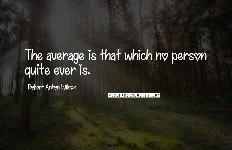 Robert Anton Wilson Quotes: The average is that which no person quite ever is.