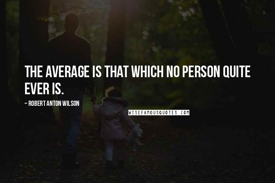 Robert Anton Wilson Quotes: The average is that which no person quite ever is.