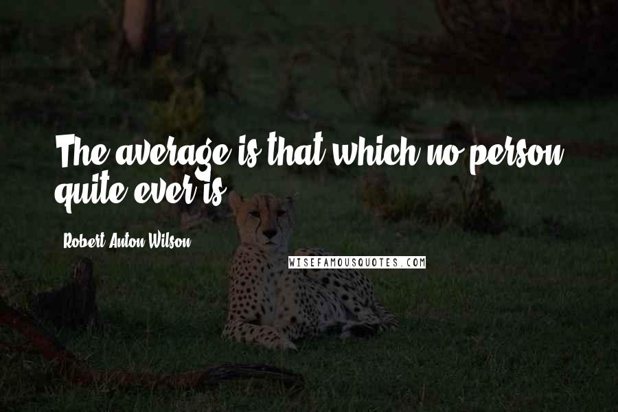 Robert Anton Wilson Quotes: The average is that which no person quite ever is.