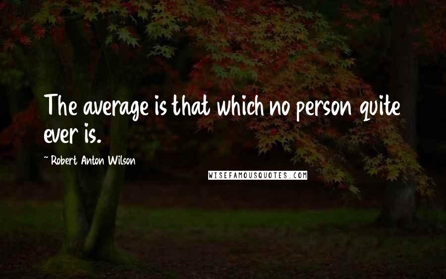 Robert Anton Wilson Quotes: The average is that which no person quite ever is.