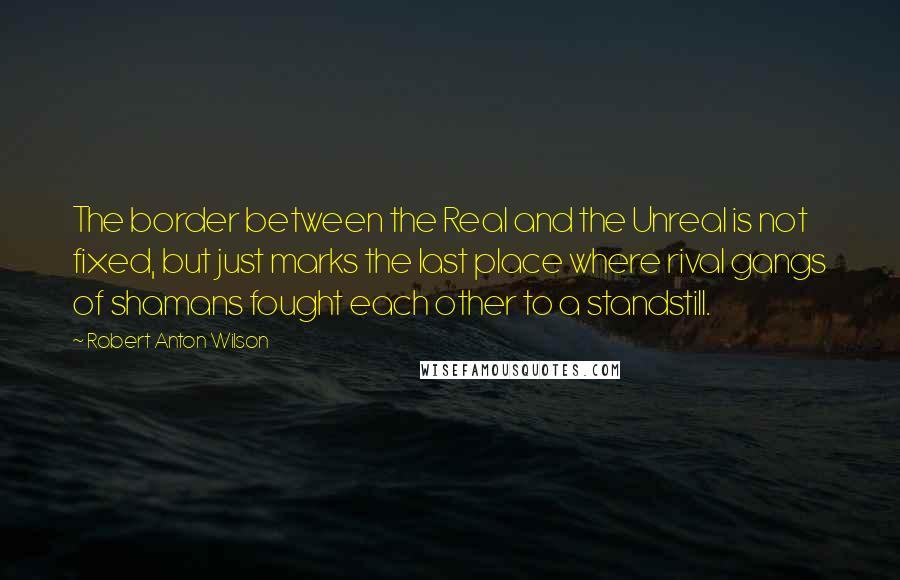 Robert Anton Wilson Quotes: The border between the Real and the Unreal is not fixed, but just marks the last place where rival gangs of shamans fought each other to a standstill.