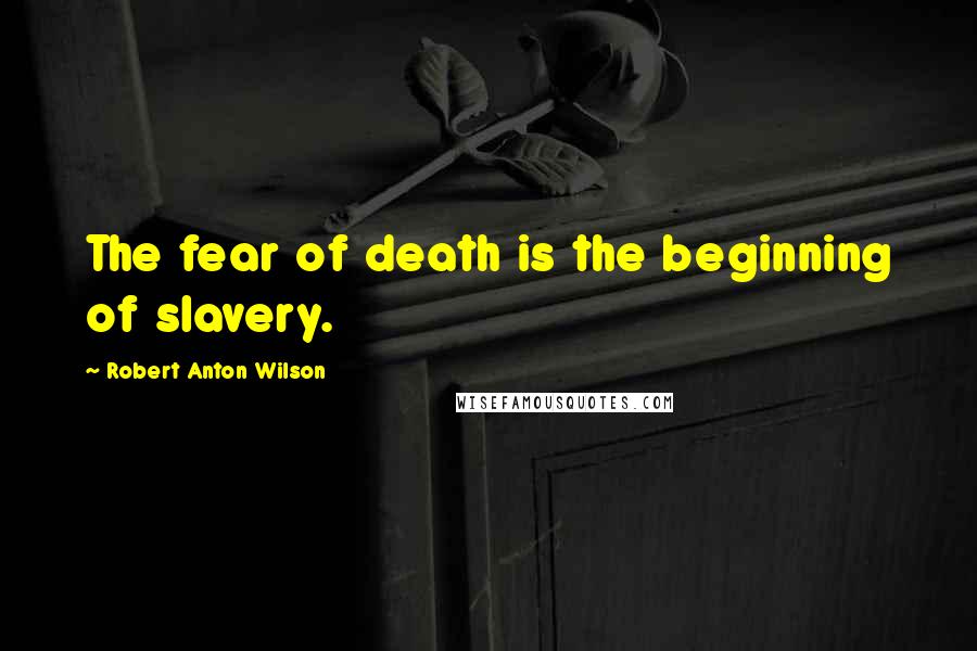 Robert Anton Wilson Quotes: The fear of death is the beginning of slavery.